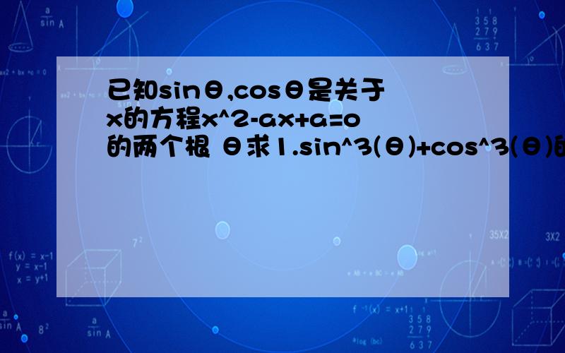 已知sinθ,cosθ是关于x的方程x^2-ax+a=o的两个根 θ求1.sin^3(θ)+cos^3(θ)的值2.tanθ+1/tanθ的值