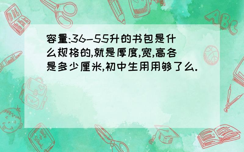 容量:36-55升的书包是什么规格的,就是厚度,宽,高各是多少厘米,初中生用用够了么.