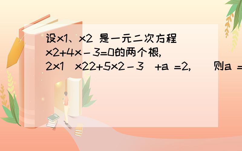 设x1、x2 是一元二次方程x2+4x－3=0的两个根,2x1(x22+5x2－3)+a =2,　　则a = ．设x1、x2是一元一次方程X平方+4x-3=0的两根，2x1（x2的平方+5x2-3)+a=2,则a=我知道怎么算了 a=8 心情好啊