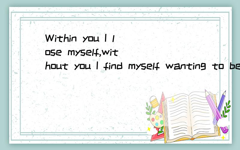 Within you I lose myself,without you I find myself wanting to be lost again.