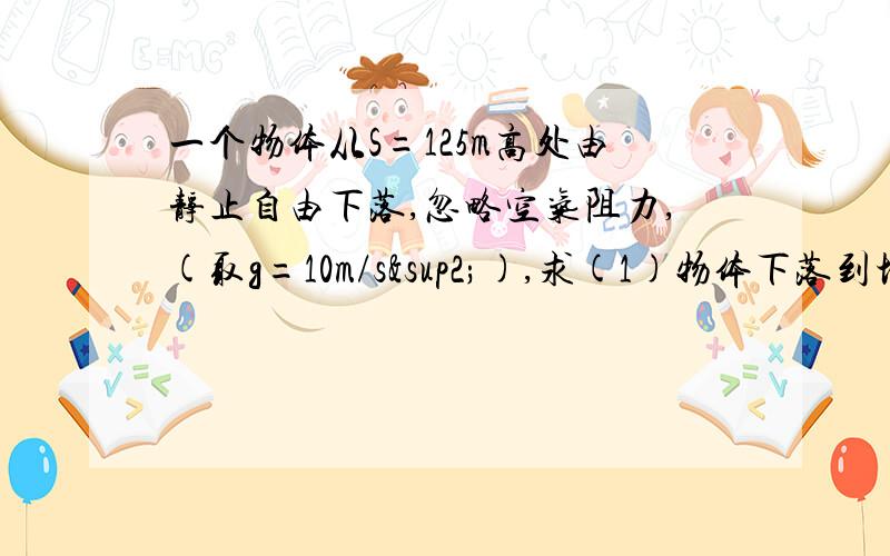 一个物体从S=125m高处由静止自由下落,忽略空气阻力,(取g=10m/s²),求(1)物体下落到地面的时间t(2)物体下落到地面的速度大小Vt(3)物体最后2s内的位移大小