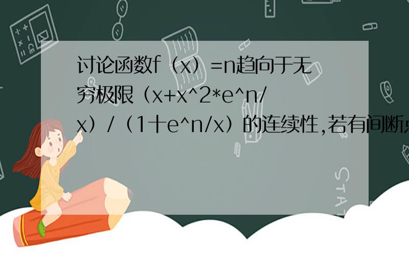 讨论函数f（x）=n趋向于无穷极限（x+x^2*e^n/x）/（1十e^n/x）的连续性,若有间断点,判别其类型.