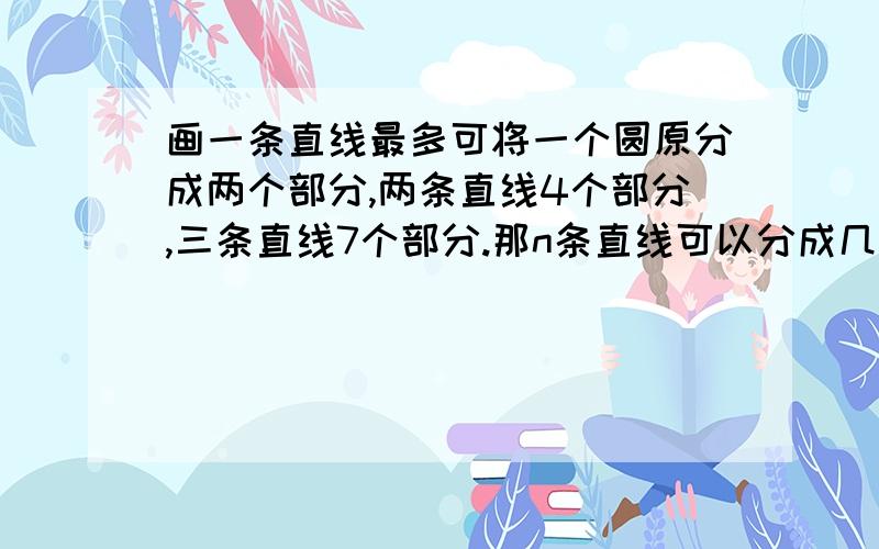 画一条直线最多可将一个圆原分成两个部分,两条直线4个部分,三条直线7个部分.那n条直线可以分成几个部分