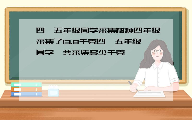 四、五年级同学采集树种四年级采集了13.8千克四、五年级同学一共采集多少千克