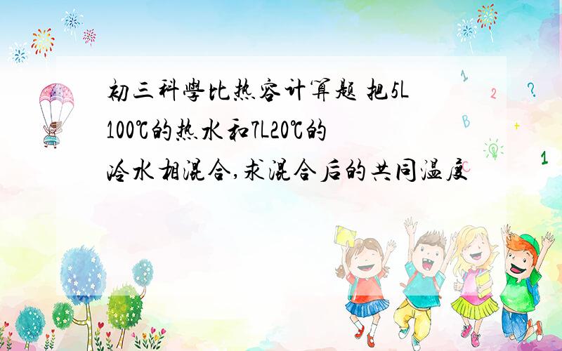 初三科学比热容计算题 把5L100℃的热水和7L20℃的冷水相混合,求混合后的共同温度