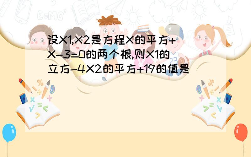 设X1,X2是方程X的平方+X-3=0的两个根,则X1的立方-4X2的平方+19的值是