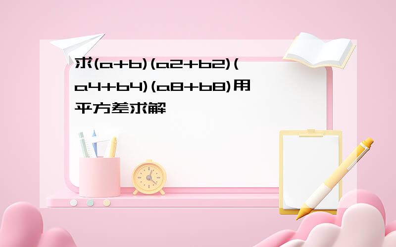 求(a+b)(a2+b2)(a4+b4)(a8+b8)用平方差求解