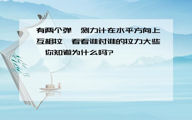 有两个弹簧测力计在水平方向上互相拉,看看谁对谁的拉力大些,你知道为什么吗?