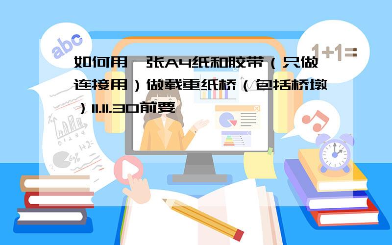 如何用一张A4纸和胶带（只做连接用）做载重纸桥（包括桥墩）11.11.30前要