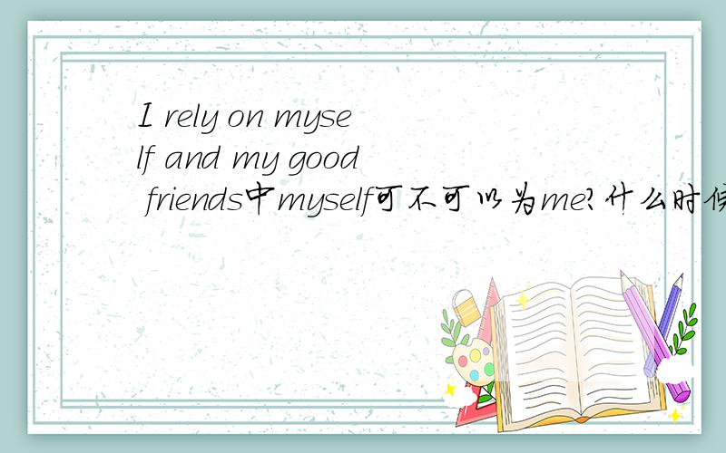 I rely on myself and my good friends中myself可不可以为me?什么时候用myself什么时候用me?