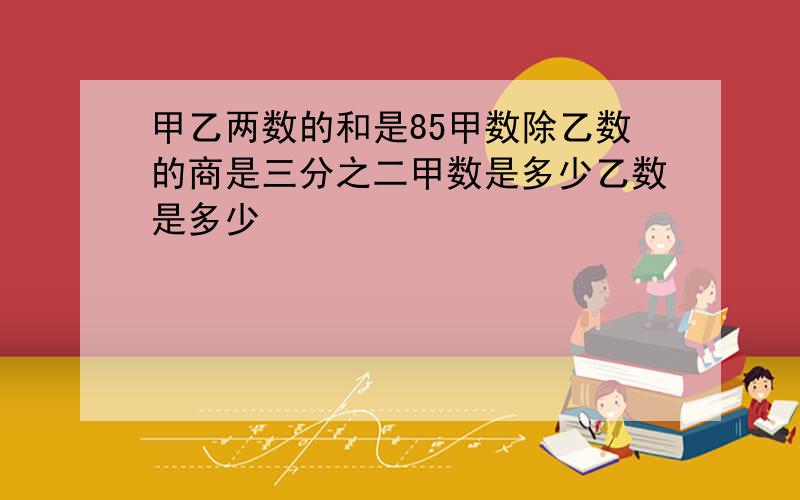 甲乙两数的和是85甲数除乙数的商是三分之二甲数是多少乙数是多少