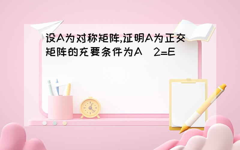 设A为对称矩阵,证明A为正交矩阵的充要条件为A^2=E