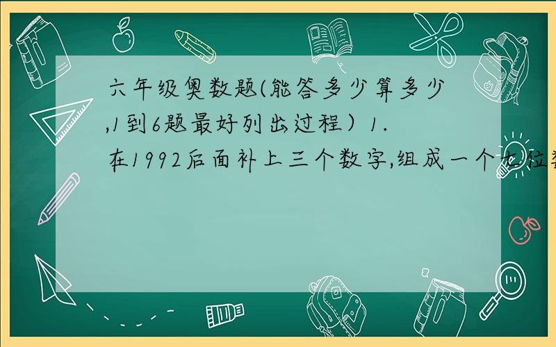 六年级奥数题(能答多少算多少,1到6题最好列出过程）1.在1992后面补上三个数字,组成一个七位数,使它能被2,3,5,11,正处,这个七位数最小值是多少?2.有一个1999位的数A能被9整除,它的各位数字之