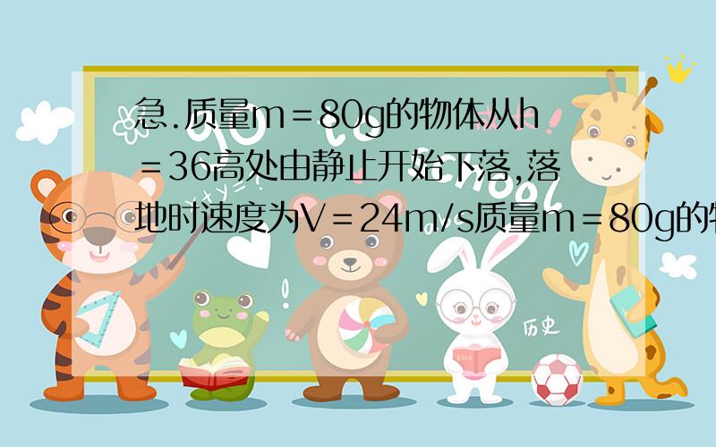 急.质量m＝80g的物体从h＝36高处由静止开始下落,落地时速度为V＝24m/s质量m＝80g的物体从h＝36高处由静止开始下落,落地时速度为V＝24m/s,物体在下落过程中所受的平均阻力是多少?（g＝10m/s^2）