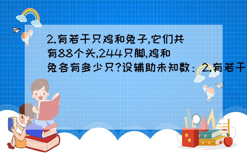 2.有若干只鸡和兔子,它们共有88个头,244只脚,鸡和兔各有多少只?设辅助未知数：2.有若干只鸡和兔子，它们共有88个头，244只脚，鸡和兔各有多少只？设辅助未知数：