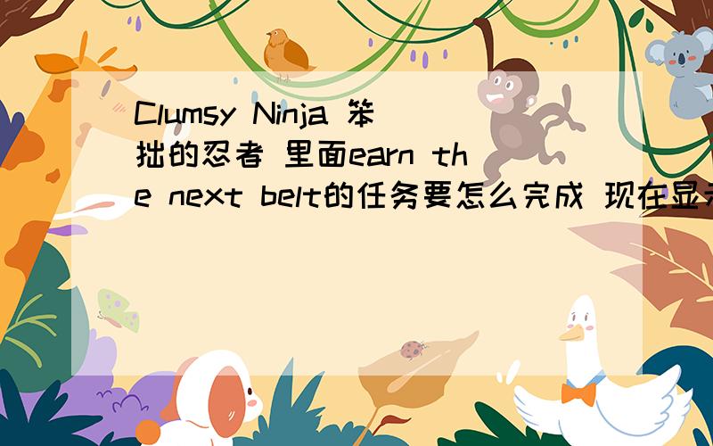 Clumsy Ninja 笨拙的忍者 里面earn the next belt的任务要怎么完成 现在显示完成80%了