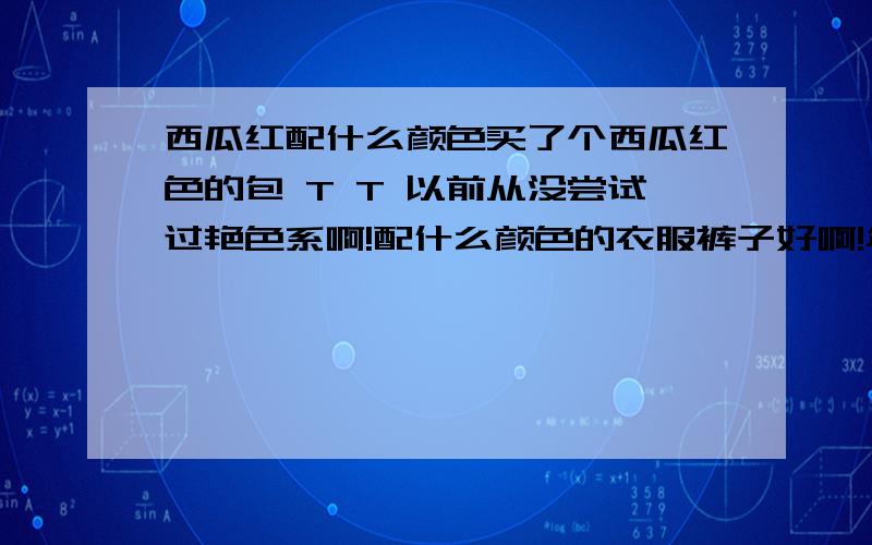 西瓜红配什么颜色买了个西瓜红色的包 T T 以前从没尝试过艳色系啊!配什么颜色的衣服裤子好啊!年龄 19