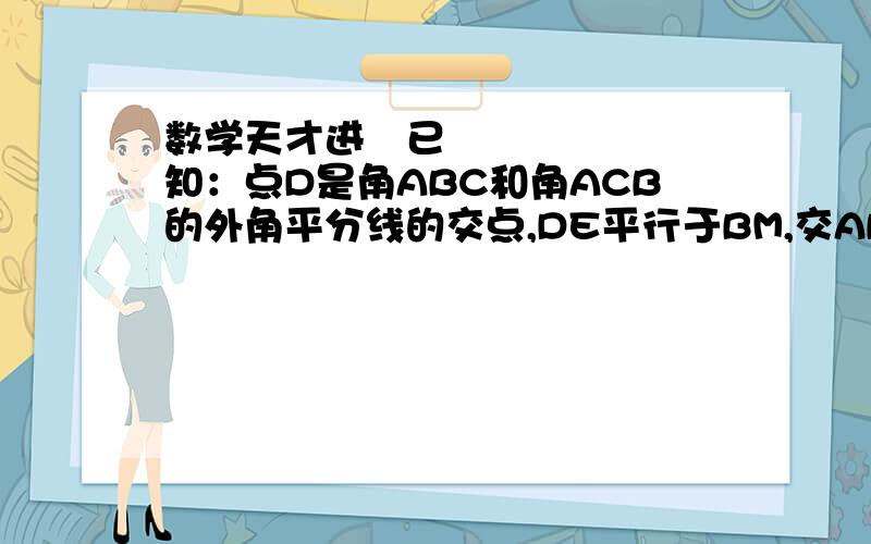 数学天才进〜已知：点D是角ABC和角ACB的外角平分线的交点,DE平行于BM,交AB于E,交AC于E,求证：EF=BE-CF