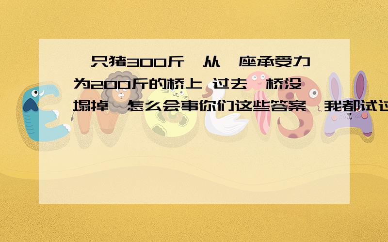 一只猪300斤,从一座承受力为200斤的桥上 过去,桥没塌掉,怎么会事你们这些答案,我都试过,是不对的.....