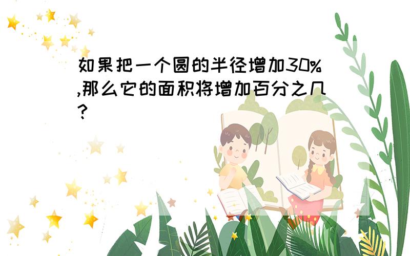 如果把一个圆的半径增加30%,那么它的面积将增加百分之几?