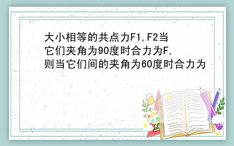 大小相等的共点力F1,F2当它们夹角为90度时合力为F,则当它们间的夹角为60度时合力为