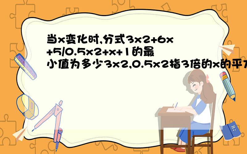 当x变化时,分式3x2+6x+5/0.5x2+x+1的最小值为多少3x2,0.5x2指3倍的x的平方,0.5倍的x的平方尽量按一元二次方程格式