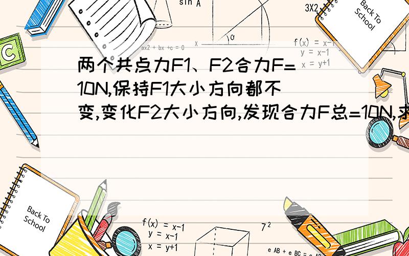 两个共点力F1、F2合力F=10N,保持F1大小方向都不变,变化F2大小方向,发现合力F总=10N,求F2的取值范围它的取值可能是（）A、20 B、25 C、5 D、10