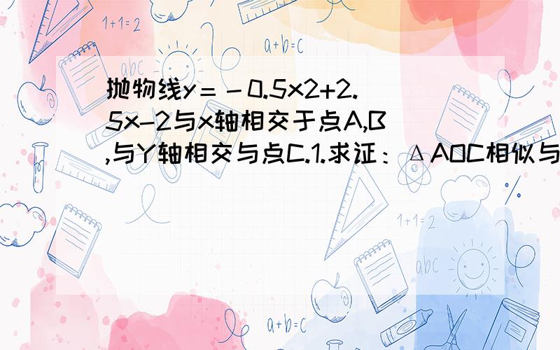 抛物线y＝－0.5x2+2.5x-2与x轴相交于点A,B,与Y轴相交与点C.1.求证：ΔAOC相似与ΔCOB2.过点C做CD//X轴交抛物线与点D.若点P在线段AB上以每秒1个单位的速度由A向B运动,同时点Q在线段CD上也每秒1个单位