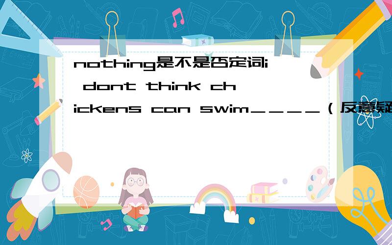 nothing是不是否定词i dont think chickens can swim＿＿＿＿（反意疑问句）while 与when 的区别