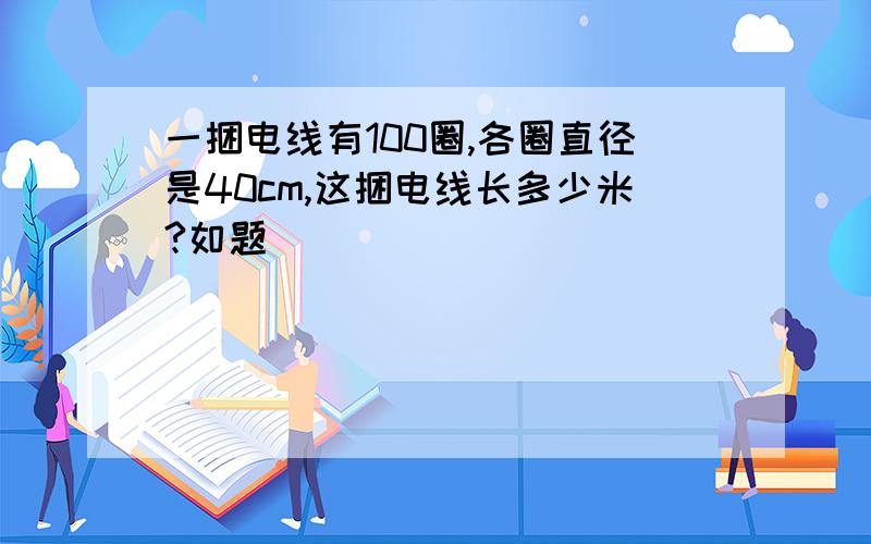 一捆电线有100圈,各圈直径是40cm,这捆电线长多少米?如题