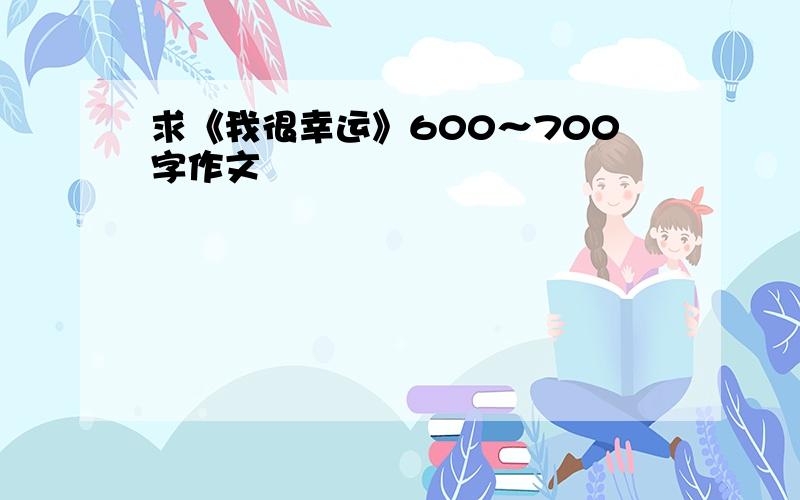 求《我很幸运》600～700字作文