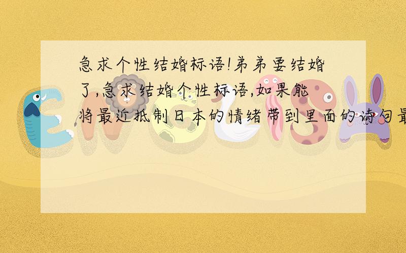 急求个性结婚标语!弟弟要结婚了,急求结婚个性标语,如果能将最近抵制日本的情绪带到里面的诗句最好了!弟弟 （鑫）弟妹（娟）