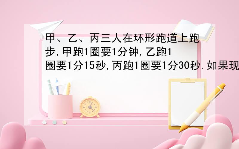 甲、乙、丙三人在环形跑道上跑步,甲跑1圈要1分钟,乙跑1圈要1分15秒,丙跑1圈要1分30秒.如果现在三人同时同地同向开始跑步,至少经过多长时间三人又在原出发点汇合?（