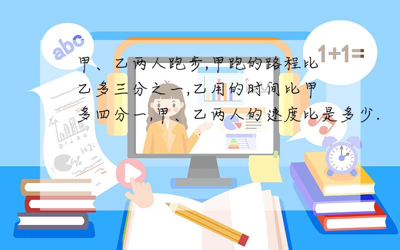 甲、乙两人跑步,甲跑的路程比乙多三分之一,乙用的时间比甲多四分一,甲、乙两人的速度比是多少.