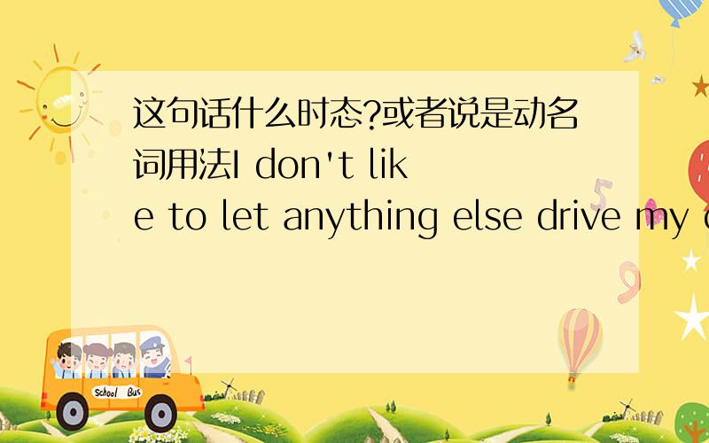 这句话什么时态?或者说是动名词用法I don't like to let anything else drive my car.能明白句义是我不喜欢别人开我的车.我想问的是,为什么drive 不用driving?driving car不是表示驾驶的意思吗?比driving registe