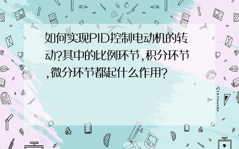 如何实现PID控制电动机的转动?其中的比例环节,积分环节,微分环节都起什么作用?