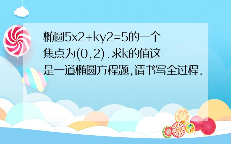 椭圆5x2+ky2=5的一个焦点为(0,2).求k的值这是一道椭圆方程题,请书写全过程.