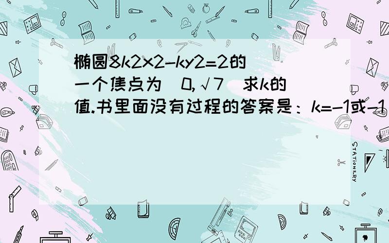 椭圆8k2x2-ky2=2的一个焦点为（0,√7）求k的值.书里面没有过程的答案是：k=-1或-1/7再次抱歉！题应该是8k2x2-ky2=8我毫无怨言！