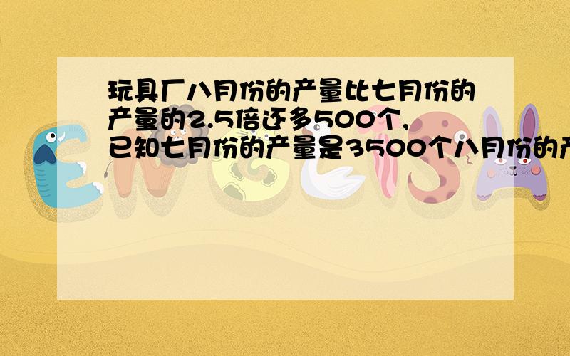 玩具厂八月份的产量比七月份的产量的2.5倍还多500个,已知七月份的产量是3500个八月份的产量是多少?