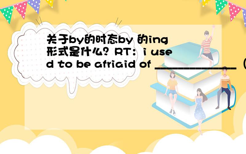 关于by的时态by 的ing形式是什么？RT：i used to be afriaid of ______________（by plane）