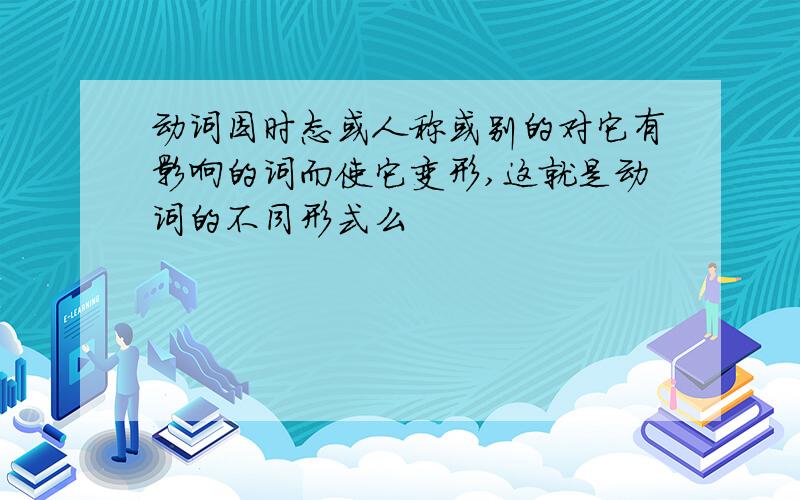 动词因时态或人称或别的对它有影响的词而使它变形,这就是动词的不同形式么