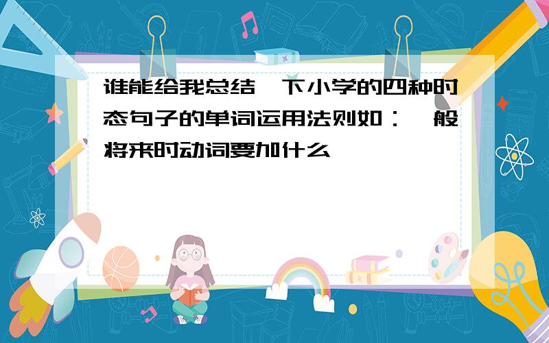 谁能给我总结一下小学的四种时态句子的单词运用法则如：一般将来时动词要加什么