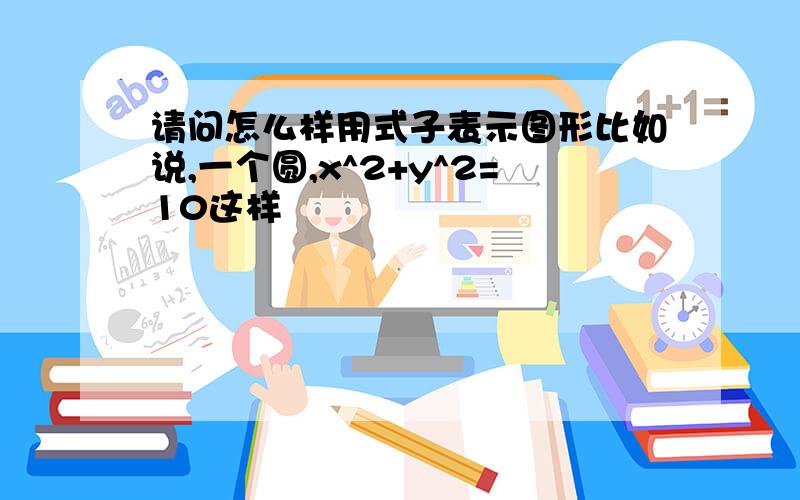 请问怎么样用式子表示图形比如说,一个圆,x^2+y^2=10这样