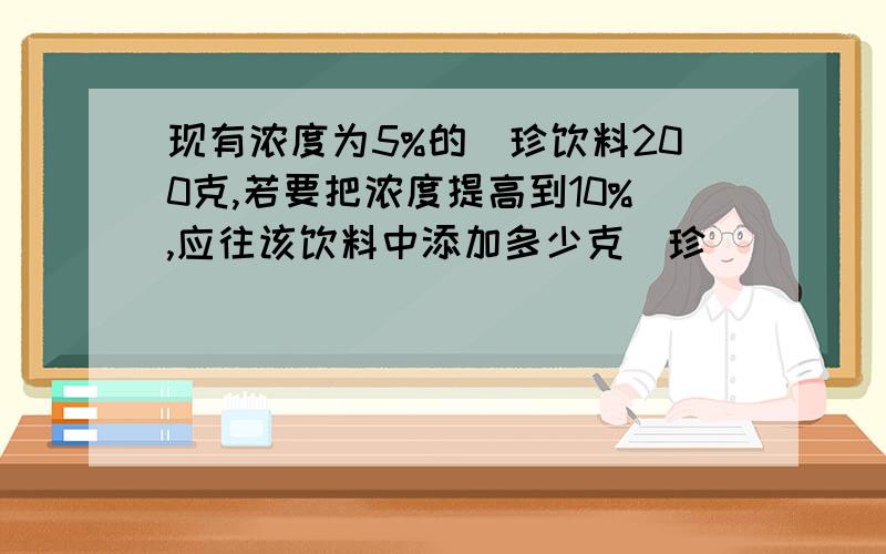 现有浓度为5%的菓珍饮料200克,若要把浓度提高到10%,应往该饮料中添加多少克菓珍