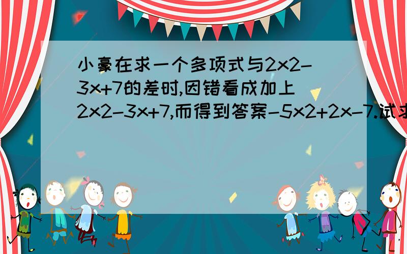 小豪在求一个多项式与2x2-3x+7的差时,因错看成加上2x2-3x+7,而得到答案-5x2+2x-7.试求此题的正确答案