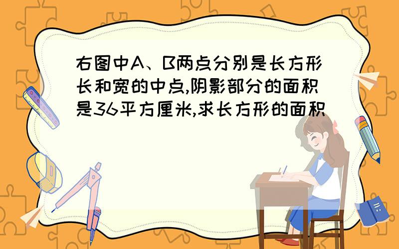 右图中A、B两点分别是长方形长和宽的中点,阴影部分的面积是36平方厘米,求长方形的面积