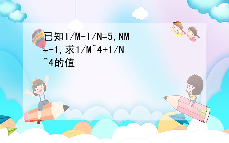 已知1/M-1/N=5,NM=-1,求1/M^4+1/N^4的值