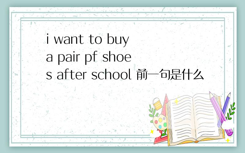 i want to buy a pair pf shoes after school 前一句是什么