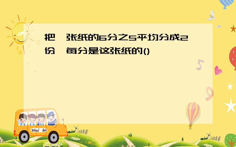 把一张纸的6分之5平均分成2份,每分是这张纸的()