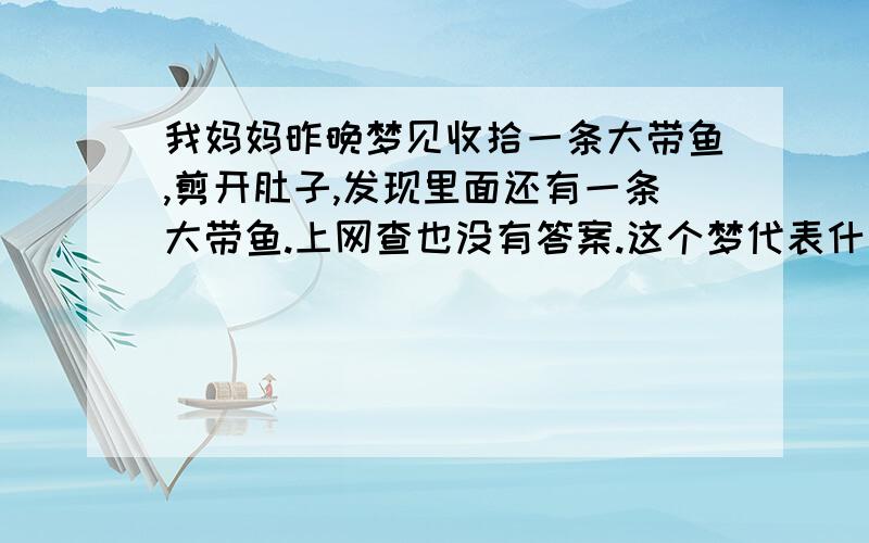 我妈妈昨晚梦见收拾一条大带鱼,剪开肚子,发现里面还有一条大带鱼.上网查也没有答案.这个梦代表什么呢?